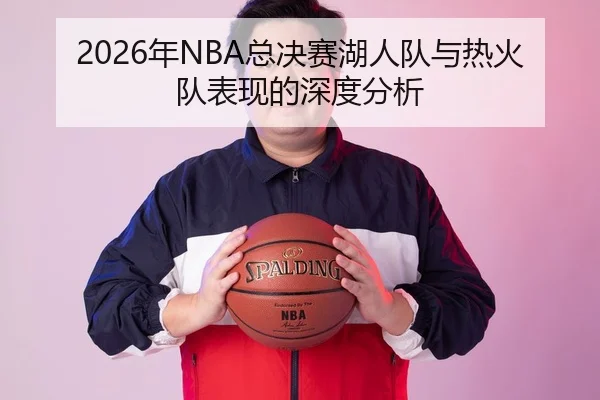 2026年NBA总决赛湖人队与热火队表现的深度分析（HTH Sports）