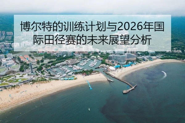 博尔特的训练计划与2026年国际田径赛的未来展望分析