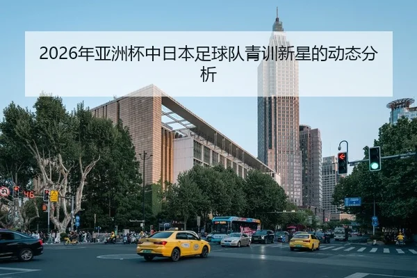 2026年亚洲杯中日本足球队青训新星的动态分析