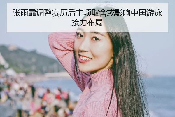 张雨霏调整赛历后主项取舍或影响中国游泳接力布局