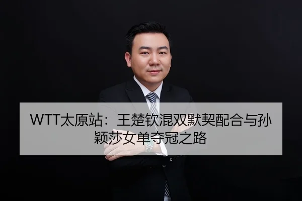 WTT太原站：王楚钦混双默契配合与孙颖莎女单夺冠之路