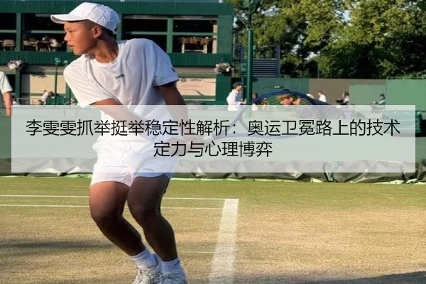李雯雯抓举挺举稳定性解析：奥运卫冕路上的技术定力与心理博弈