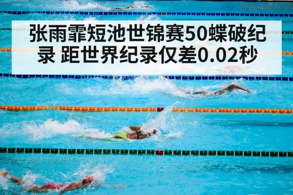 张雨霏短池世锦赛50蝶破纪录 距世界纪录仅差0.02秒