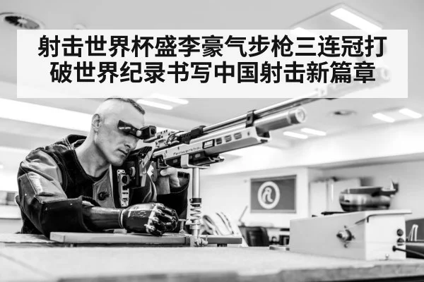 射击世界杯盛李豪气步枪三连冠打破世界纪录书写中国射击新篇章