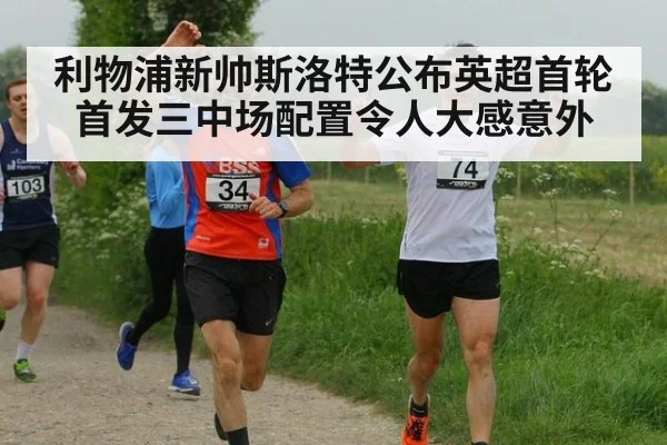 利物浦新帅斯洛特公布英超首轮首发三中场配置令人大感意外